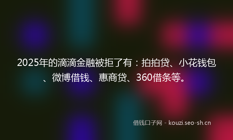 2025年的滴滴金融被拒了有：拍拍贷、小花钱包、微博借钱、惠商贷、360借条等。
