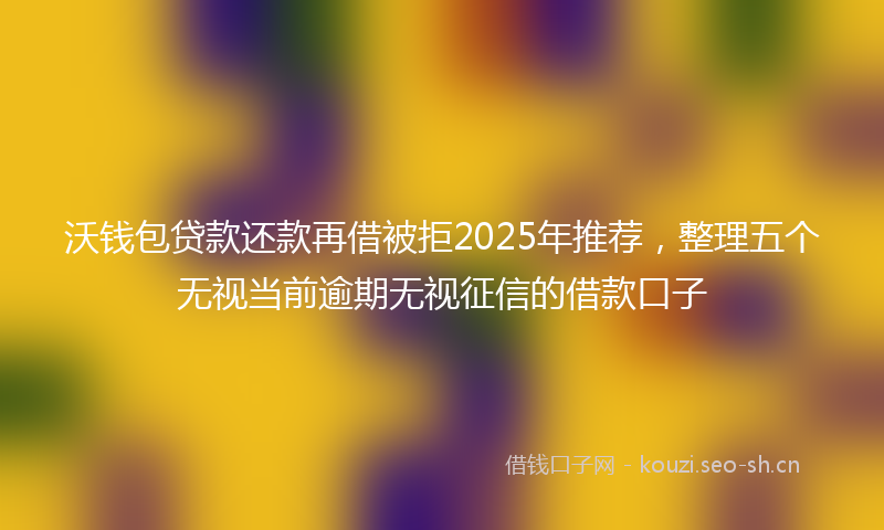 沃钱包贷款还款再借被拒2025年推荐，整理五个无视当前逾期无视征信的借款口子