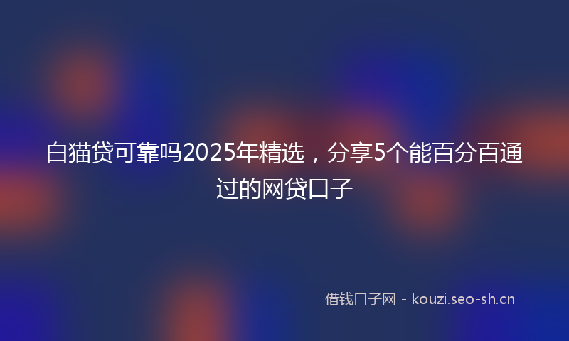 白猫贷可靠吗2025年精选，分享5个能百分百通过的网贷口子