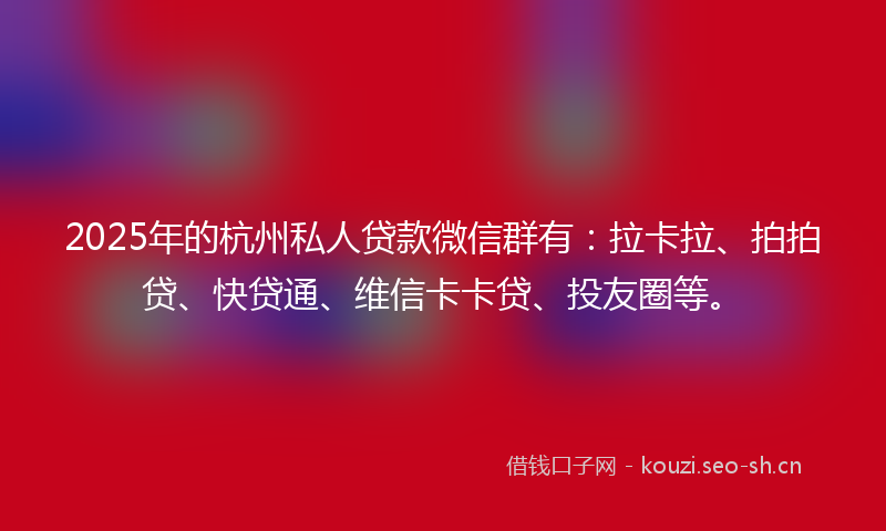 2025年的杭州私人贷款微信群有:拉卡拉、拍拍贷、快贷通、维信卡卡贷、投友圈等。