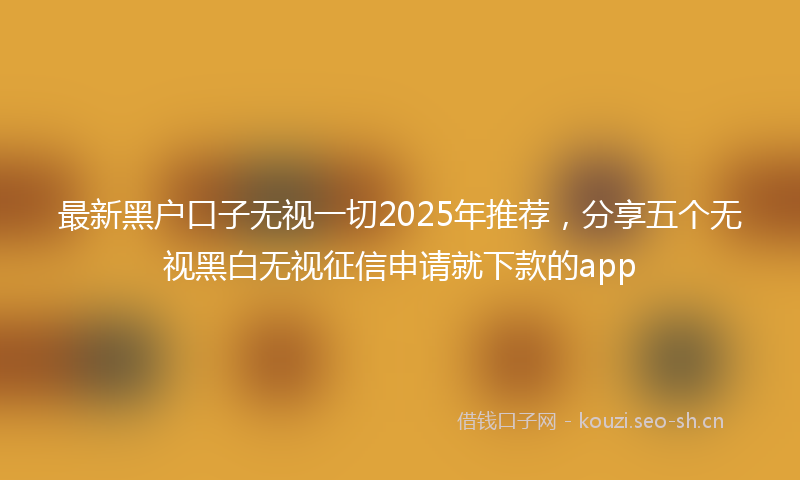 最新黑户口子无视一切2025年推荐，分享五个无视黑白无视征信申请就下款的app