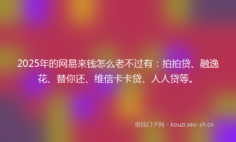 2025年的网易来钱怎么老不过有：拍拍贷、融逸花、替你还、维信卡卡贷、人人贷等。
