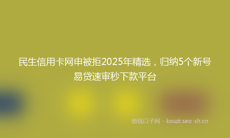 民生信用卡网申被拒2025年精选，归纳5个新号易贷速审秒下款平台