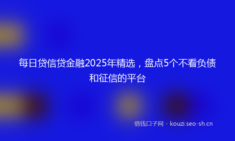 每日贷信贷金融2025年精选，盘点5个不看负债和征信的平台