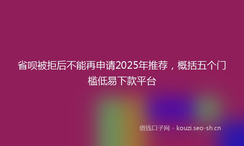 省呗被拒后不能再申请2025年推荐，概括五个门槛低易下款平台