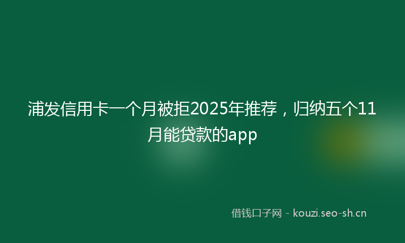 浦发信用卡一个月被拒2025年推荐，归纳五个11月能贷款的app