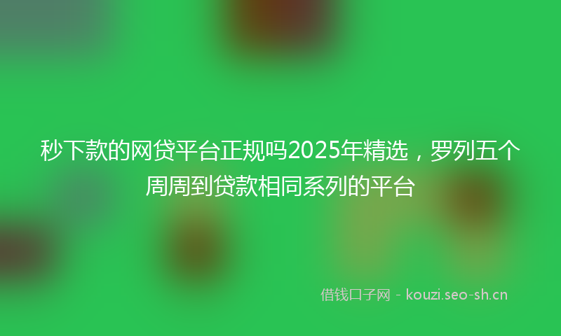 秒下款的网贷平台正规吗2025年精选，罗列五个周周到贷款相同系列的平台