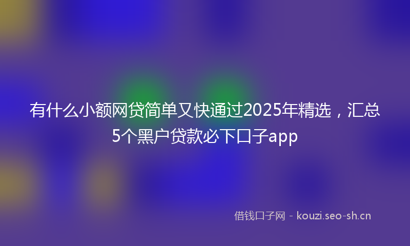 有什么小额网贷简单又快通过2025年精选，汇总5个黑户贷款必下口子app