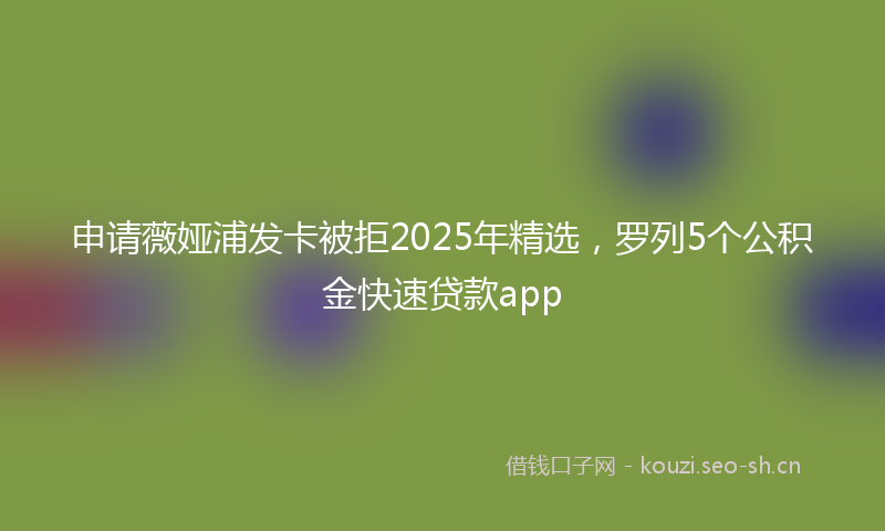 申请薇娅浦发卡被拒2025年精选，罗列5个公积金快速贷款app