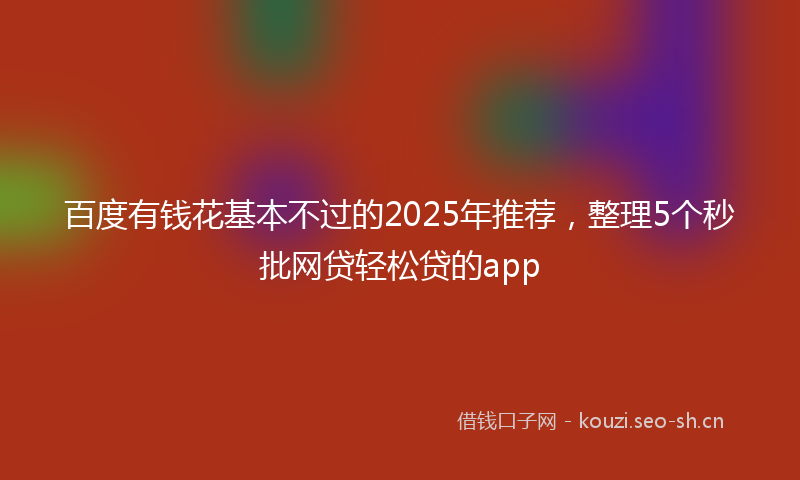 百度有钱花基本不过的2025年推荐，整理5个秒批网贷轻松贷的app