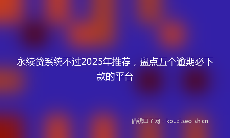 永续贷系统不过2025年推荐，盘点五个逾期必下款的平台