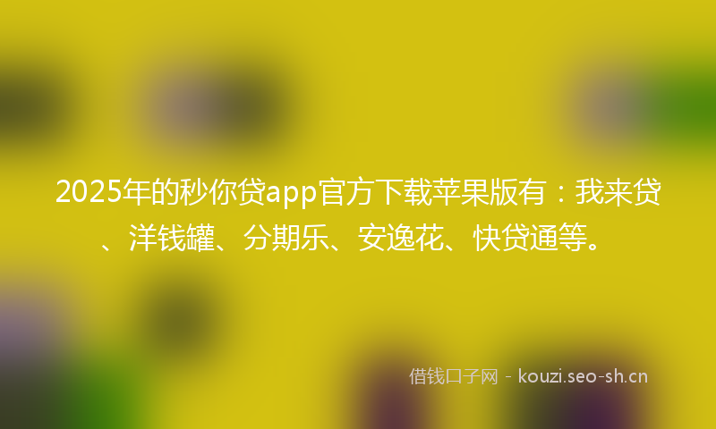 2025年的秒你贷app官方下载苹果版有：我来贷、洋钱罐、分期乐、安逸花、快贷通等。