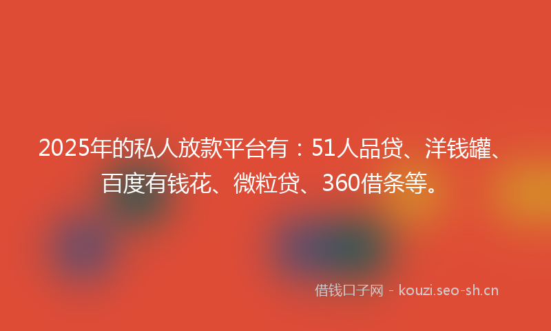 2025年的私人放款平台有：51人品贷、洋钱罐、百度有钱花、微粒贷、360借条等。