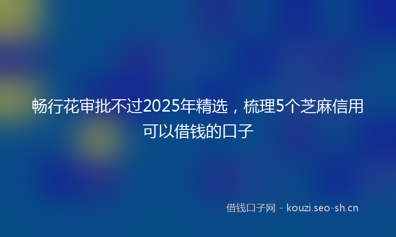 畅行花审批不过2025年精选，梳理5个芝麻信用可以借钱的口子