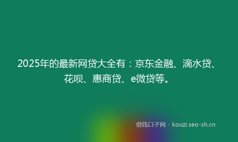 2025年的最新网贷大全有：京东金融、滴水贷、花呗、惠商贷、e微贷等。