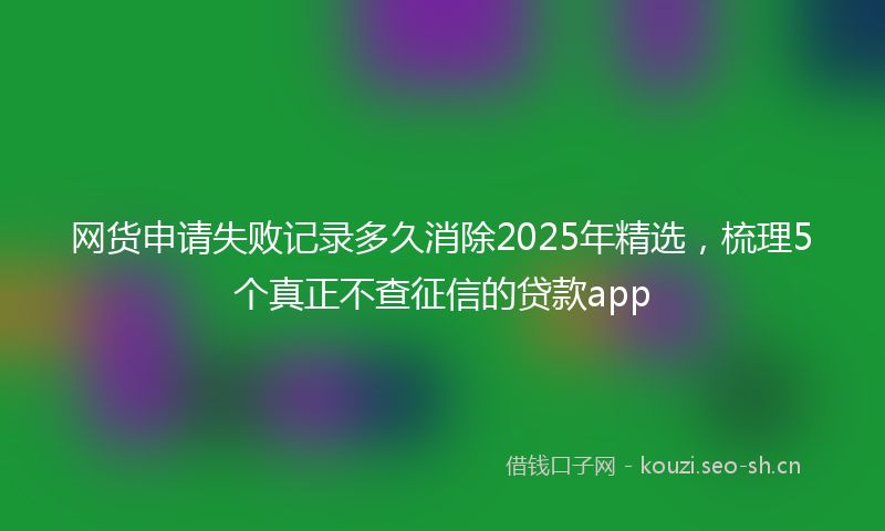 网货申请失败记录多久消除2025年精选，梳理5个真正不查征信的贷款app
