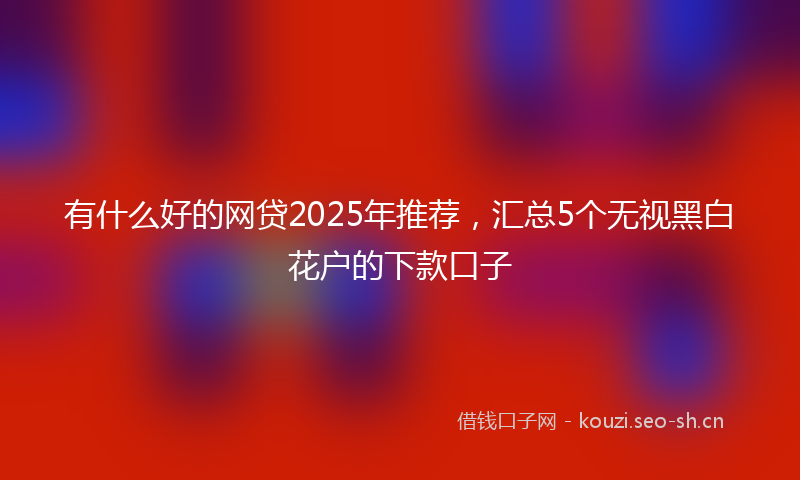 有什么好的网贷2025年推荐，汇总5个无视黑白花户的下款口子