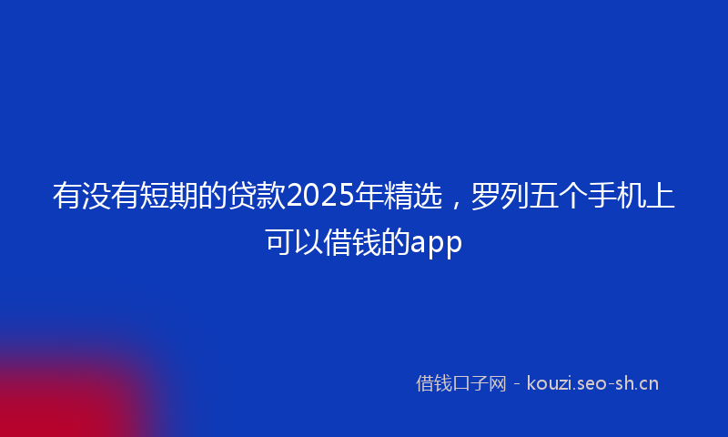 有没有短期的贷款2025年精选，罗列五个手机上可以借钱的app