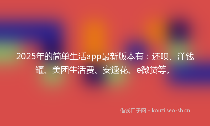 2025年的简单生活app最新版本有：还呗、洋钱罐、美团生活费、安逸花、e微贷等。