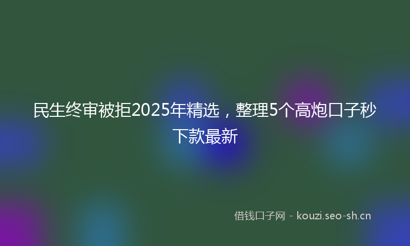民生终审被拒2025年精选，整理5个高炮口子秒下款最新