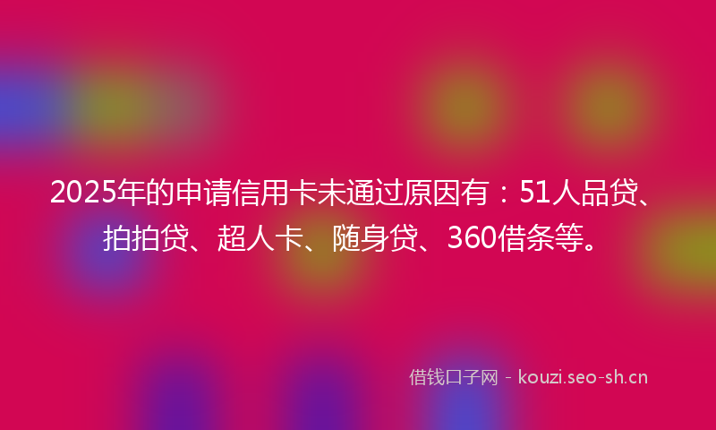 2025年的申请信用卡未通过原因有：51人品贷、拍拍贷、超人卡、随身贷、360借条等。