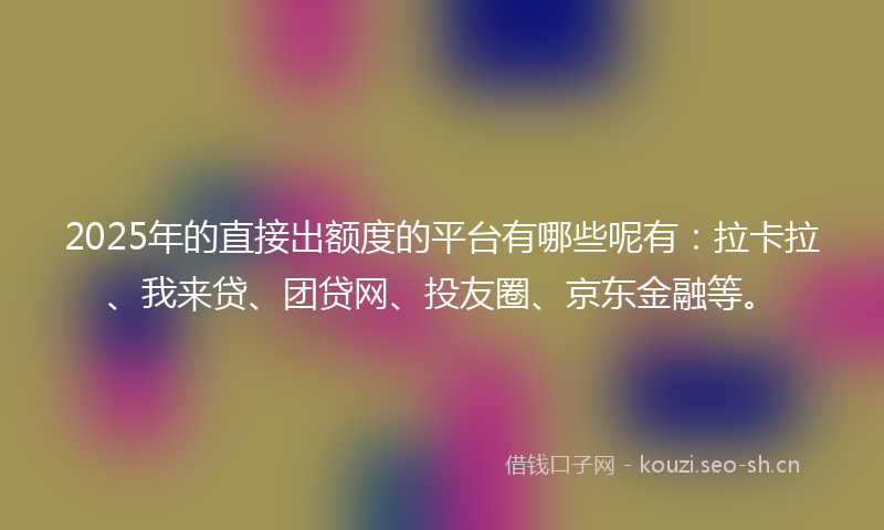 2025年的直接出额度的平台有哪些呢有：拉卡拉、我来贷、团贷网、投友圈、京东金融等。