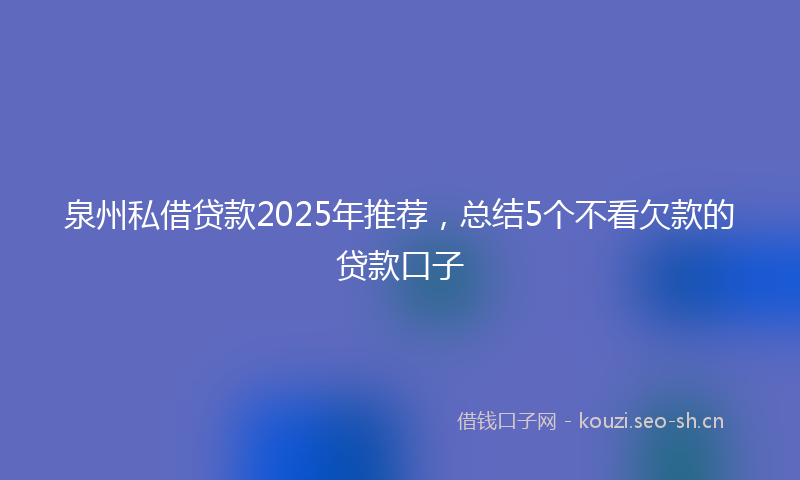 泉州私借贷款2025年推荐，总结5个不看欠款的贷款口子