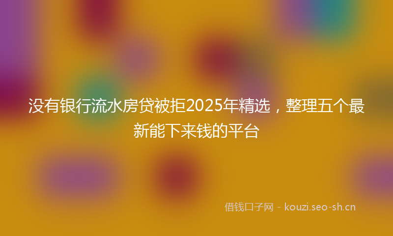 没有银行流水房贷被拒2025年精选，整理五个最新能下来钱的平台