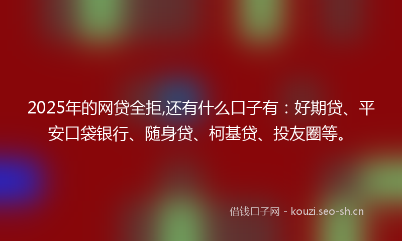 2025年的网贷全拒,还有什么口子有：好期贷、平安口袋银行、随身贷、柯基贷、投友圈等。