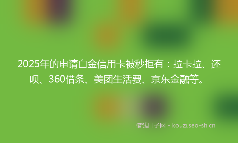 2025年的申请白金信用卡被秒拒有：拉卡拉、还呗、360借条、美团生活费、京东金融等。