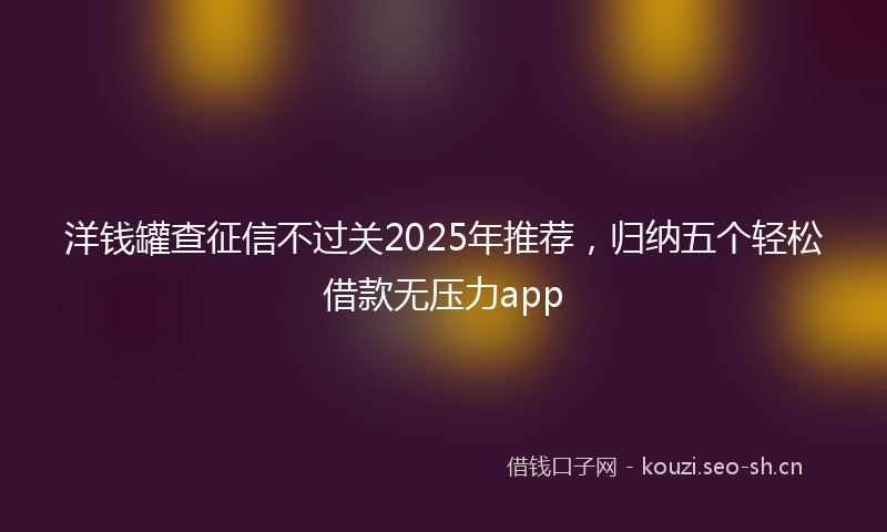 洋钱罐查征信不过关2025年推荐，归纳五个轻松借款无压力app