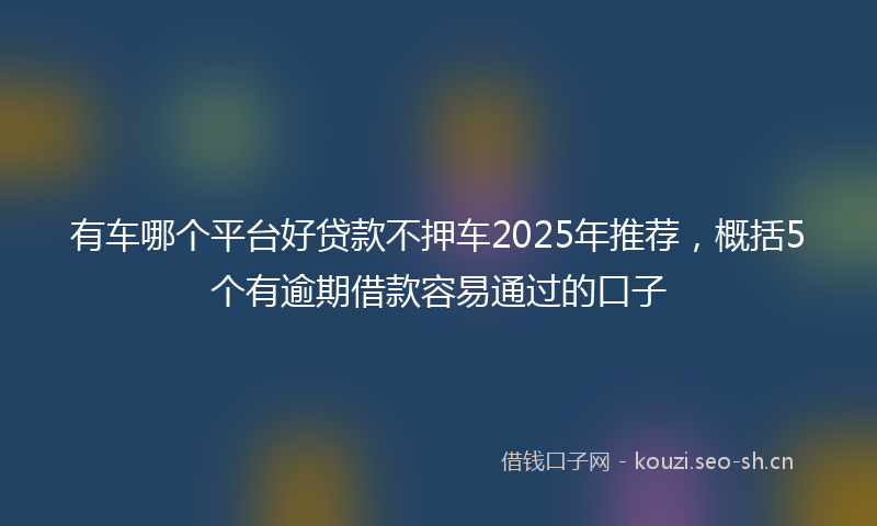有车哪个平台好贷款不押车2025年推荐，概括5个有逾期借款容易通过的口子