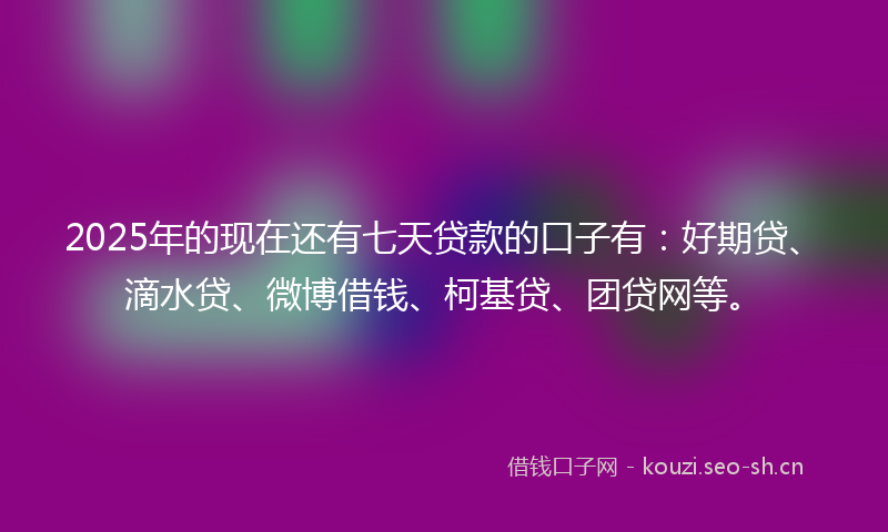 2025年的现在还有七天贷款的口子有：好期贷、滴水贷、微博借钱、柯基贷、团贷网等。