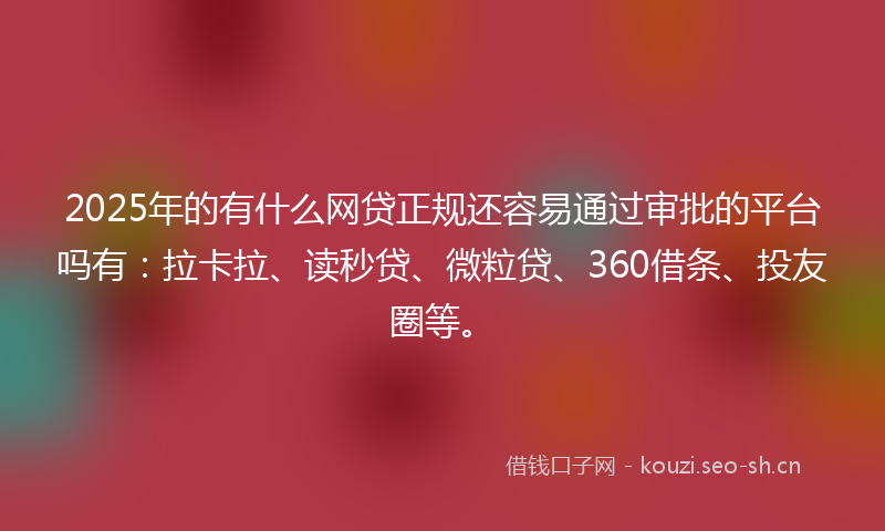 2025年的有什么网贷正规还容易通过审批的平台吗有：拉卡拉、读秒贷、微粒贷、360借条、投友圈等。