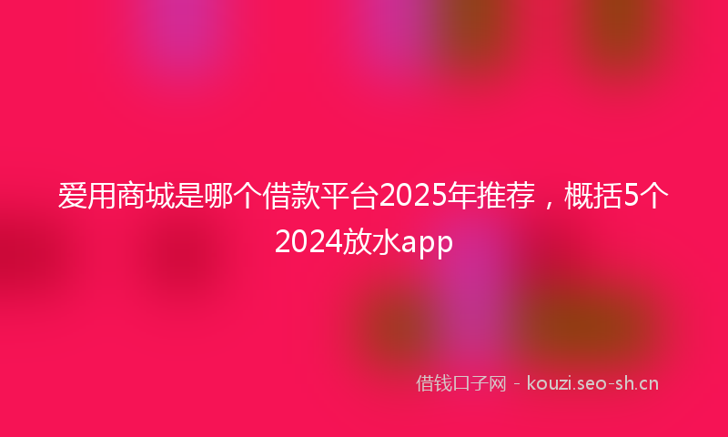 爱用商城是哪个借款平台2025年推荐，概括5个2024放水app