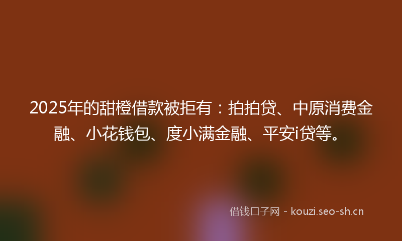 2025年的甜橙借款被拒有：拍拍贷、中原消费金融、小花钱包、度小满金融、平安i贷等。