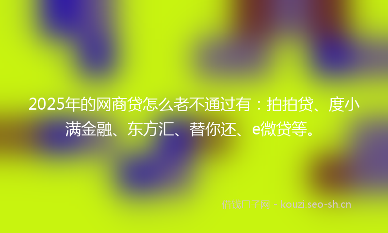 2025年的网商贷怎么老不通过有：拍拍贷、度小满金融、东方汇、替你还、e微贷等。