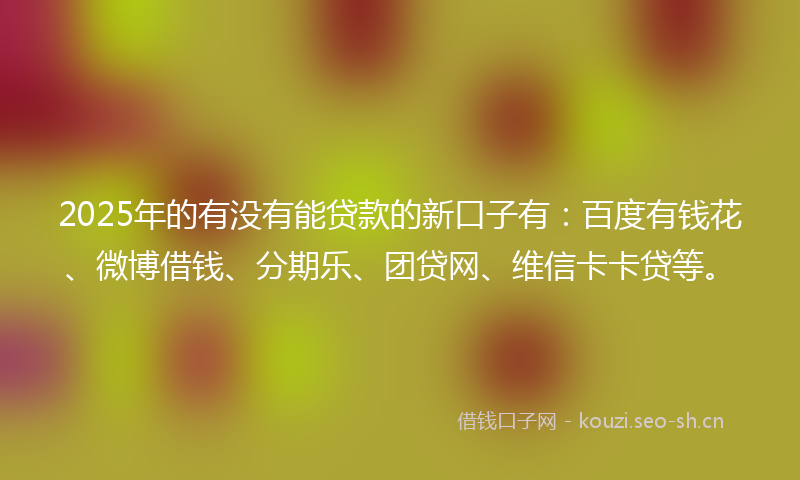 2025年的有没有能贷款的新口子有：百度有钱花、微博借钱、分期乐、团贷网、维信卡卡贷等。