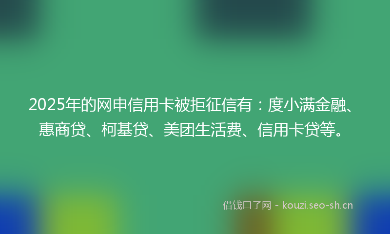 2025年的网申信用卡被拒征信有：度小满金融、惠商贷、柯基贷、美团生活费、信用卡贷等。