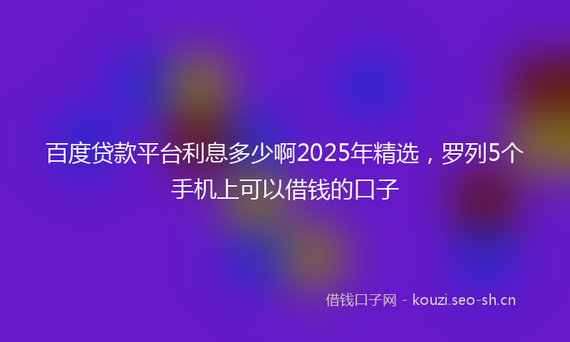 百度贷款平台利息多少啊2025年精选，罗列5个手机上可以借钱的口子