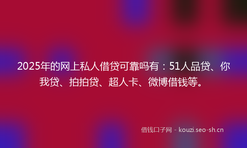 2025年的网上私人借贷可靠吗有：51人品贷、你我贷、拍拍贷、超人卡、微博借钱等。
