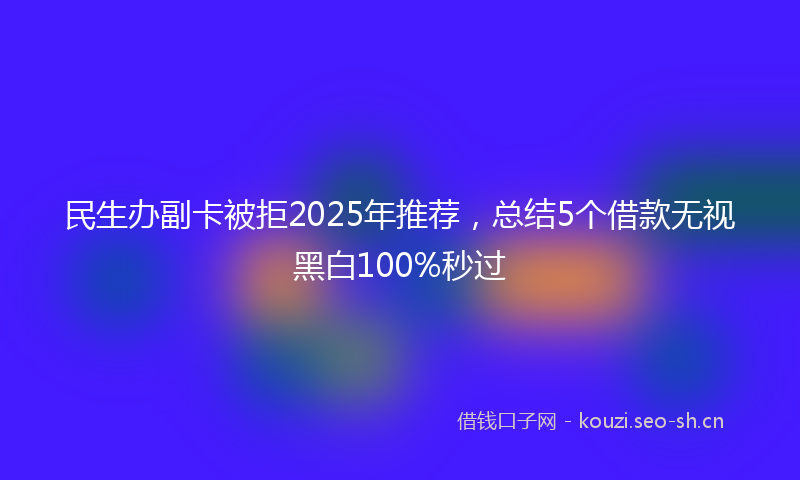 民生办副卡被拒2025年推荐，总结5个借款无视黑白100%秒过