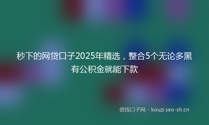 秒下的网贷口子2025年精选，整合5个无论多黑有公积金就能下款