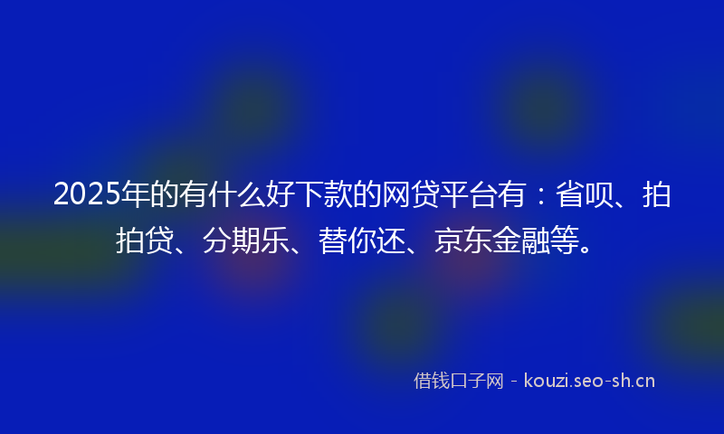 2025年的有什么好下款的网贷平台有：省呗、拍拍贷、分期乐、替你还、京东金融等。