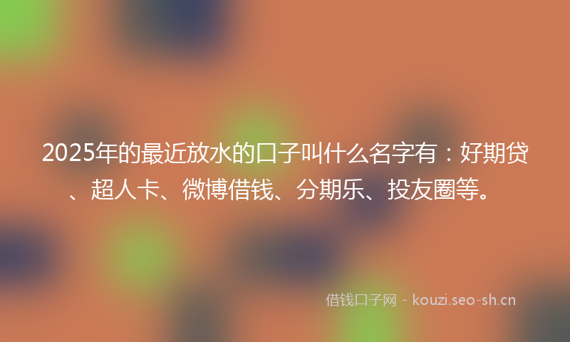 2025年的最近放水的口子叫什么名字有：好期贷、超人卡、微博借钱、分期乐、投友圈等。