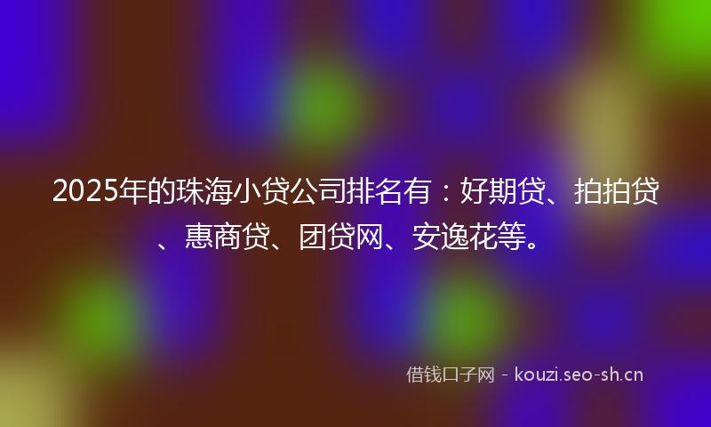 2025年的珠海小贷公司排名有：好期贷、拍拍贷、惠商贷、团贷网、安逸花等。