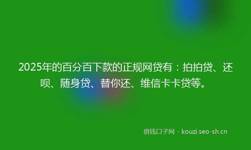 2025年的百分百下款的正规网贷有：拍拍贷、还呗、随身贷、替你还、维信卡卡贷等。