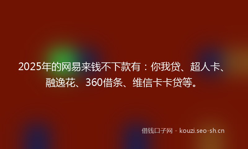 2025年的网易来钱不下款有：你我贷、超人卡、融逸花、360借条、维信卡卡贷等。
