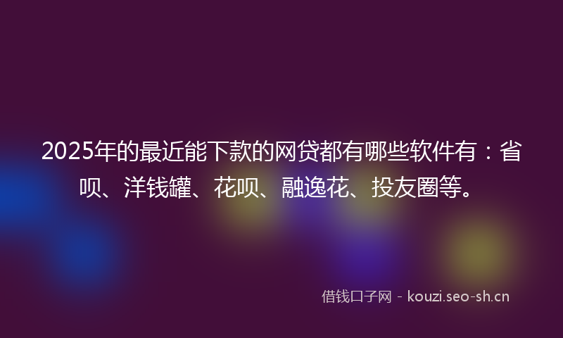 2025年的最近能下款的网贷都有哪些软件有：省呗、洋钱罐、花呗、融逸花、投友圈等。