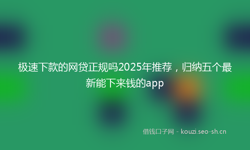极速下款的网贷正规吗2025年推荐，归纳五个最新能下来钱的app
